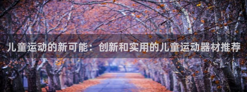 NG大舞台官网下载平台假的吗是真的吗:儿童运动的新可能:创新