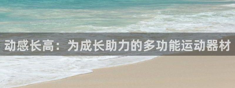 NG大舞台官网下载平台注册要钱吗安全吗:动感长高:为成长助力